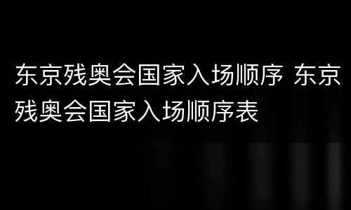 东京残奥会国家入场顺序 东京残奥会国家入场顺序表