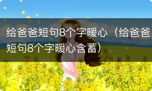 给爸爸短句8个字暖心（给爸爸短句8个字暖心含蓄）