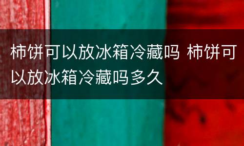 柿饼可以放冰箱冷藏吗 柿饼可以放冰箱冷藏吗多久