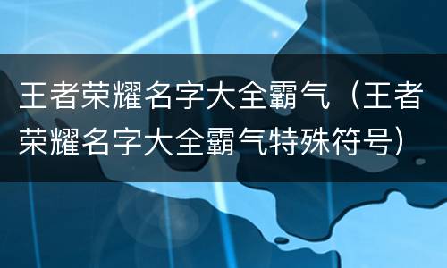 王者荣耀名字大全霸气（王者荣耀名字大全霸气特殊符号）