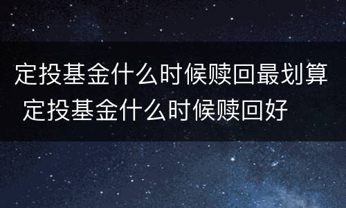 定投基金什么时候赎回最划算 定投基金什么时候赎回好