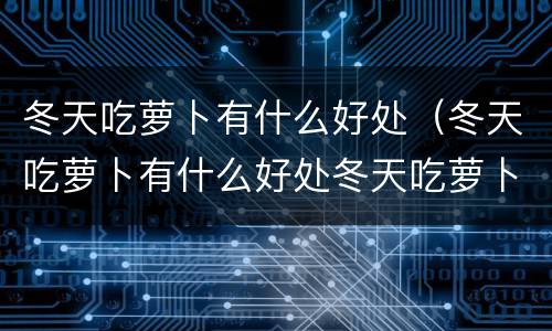 冬天吃萝卜有什么好处（冬天吃萝卜有什么好处冬天吃萝卜有什么好处）