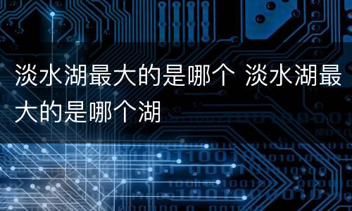 淡水湖最大的是哪个 淡水湖最大的是哪个湖