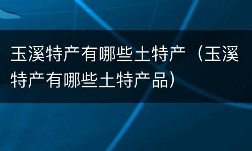 玉溪特产有哪些土特产（玉溪特产有哪些土特产品）