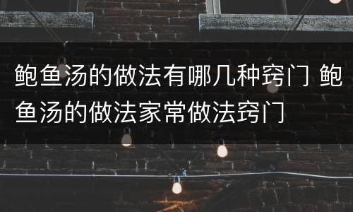 鲍鱼汤的做法有哪几种窍门 鲍鱼汤的做法家常做法窍门