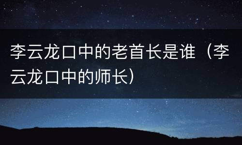 李云龙口中的老首长是谁（李云龙口中的师长）