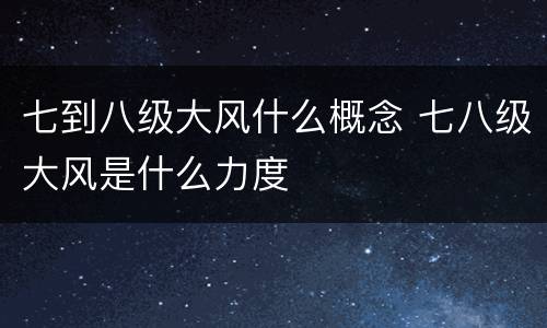 七到八级大风什么概念 七八级大风是什么力度
