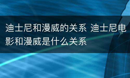 迪士尼和漫威的关系 迪士尼电影和漫威是什么关系