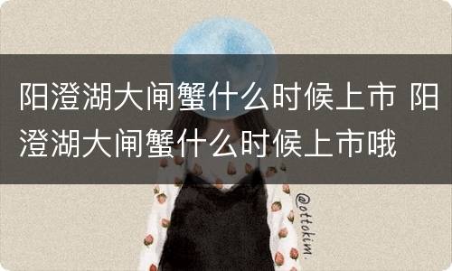 阳澄湖大闸蟹什么时候上市 阳澄湖大闸蟹什么时候上市哦