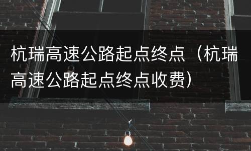 杭瑞高速公路起点终点（杭瑞高速公路起点终点收费）