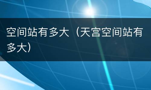 空间站有多大（天宫空间站有多大）