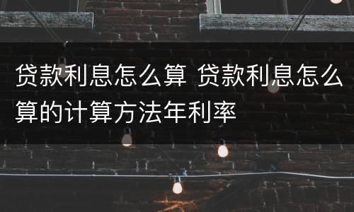 贷款利息怎么算 贷款利息怎么算的计算方法年利率