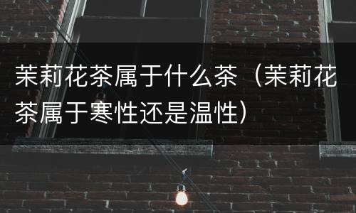 茉莉花茶属于什么茶（茉莉花茶属于寒性还是温性）