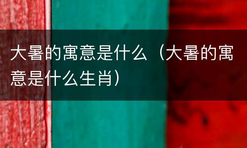 大暑的寓意是什么（大暑的寓意是什么生肖）