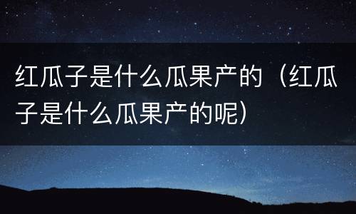 红瓜子是什么瓜果产的（红瓜子是什么瓜果产的呢）