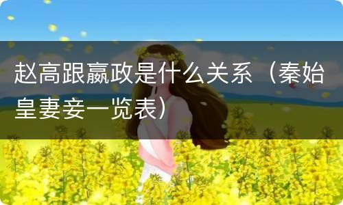 赵高跟嬴政是什么关系（秦始皇妻妾一览表）