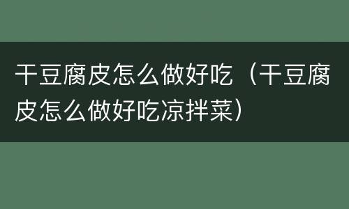 干豆腐皮怎么做好吃（干豆腐皮怎么做好吃凉拌菜）