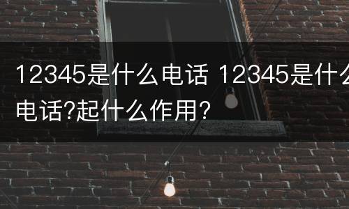 12345是什么电话 12345是什么电话?起什么作用?