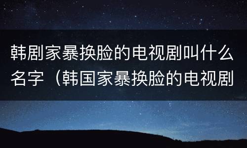 韩剧家暴换脸的电视剧叫什么名字（韩国家暴换脸的电视剧）