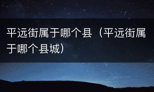 平远街属于哪个县（平远街属于哪个县城）