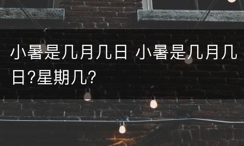小暑是几月几日 小暑是几月几日?星期几?