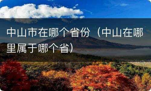 中山市在哪个省份（中山在哪里属于哪个省）