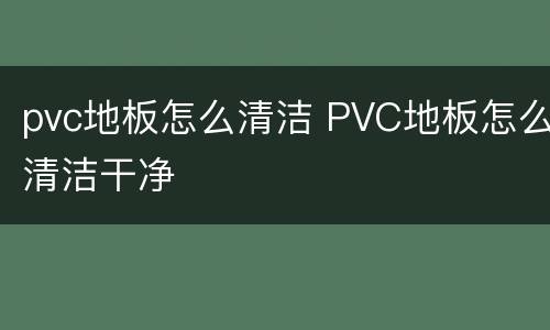 pvc地板怎么清洁 PVC地板怎么清洁干净