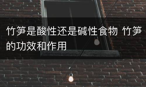 竹笋是酸性还是碱性食物 竹笋的功效和作用