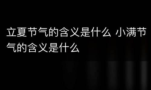立夏节气的含义是什么 小满节气的含义是什么