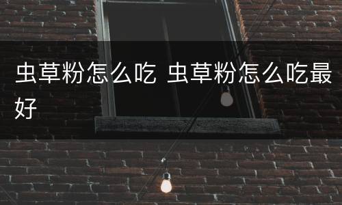 虫草粉怎么吃 虫草粉怎么吃最好