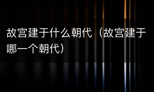 故宫建于什么朝代（故宫建于哪一个朝代）