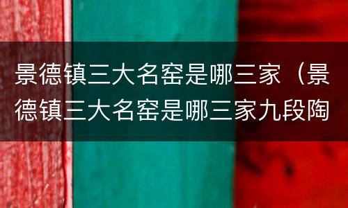 景德镇三大名窑是哪三家（景德镇三大名窑是哪三家九段陶瓷）