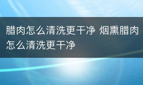 腊肉怎么清洗更干净 烟熏腊肉怎么清洗更干净