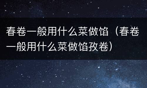 春卷一般用什么菜做馅（春卷一般用什么菜做馅孜卷）