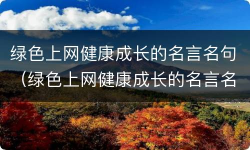 绿色上网健康成长的名言名句（绿色上网健康成长的名言名句是什么）