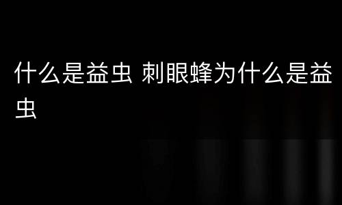 什么是益虫 刺眼蜂为什么是益虫