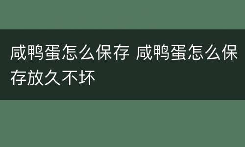 咸鸭蛋怎么保存 咸鸭蛋怎么保存放久不坏