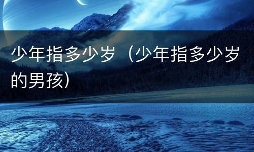 少年指多少岁（少年指多少岁的男孩）