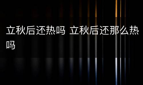 立秋后还热吗 立秋后还那么热吗
