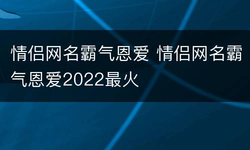 情侣网名霸气恩爱 情侣网名霸气恩爱2022最火