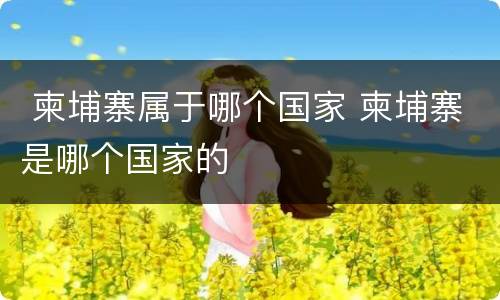  柬埔寨属于哪个国家 柬埔寨是哪个国家的