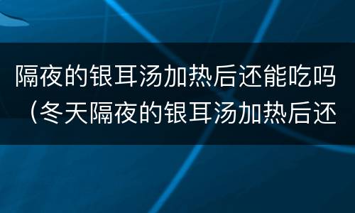隔夜的银耳汤加热后还能吃吗（冬天隔夜的银耳汤加热后还能吃吗）
