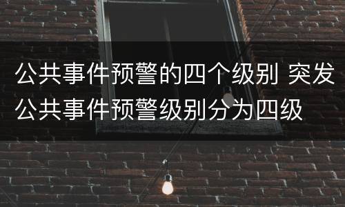 公共事件预警的四个级别 突发公共事件预警级别分为四级