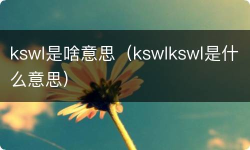 kswl是啥意思（kswlkswl是什么意思）