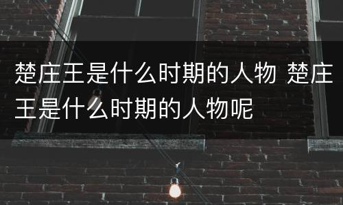楚庄王是什么时期的人物 楚庄王是什么时期的人物呢