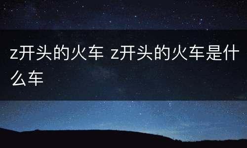 z开头的火车 z开头的火车是什么车