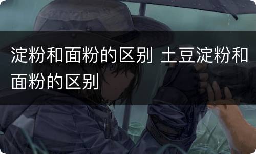 淀粉和面粉的区别 土豆淀粉和面粉的区别