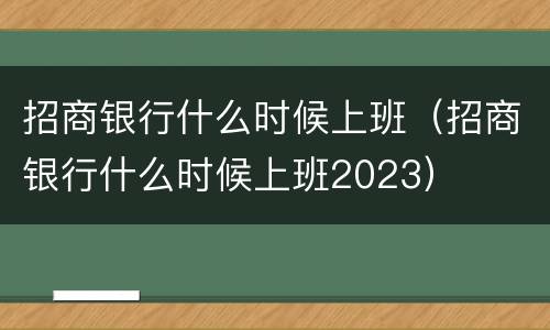 招商银行什么时候上班（招商银行什么时候上班2023）