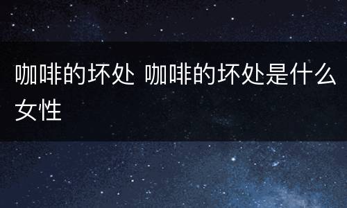 咖啡的坏处 咖啡的坏处是什么女性