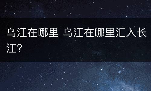 乌江在哪里 乌江在哪里汇入长江?